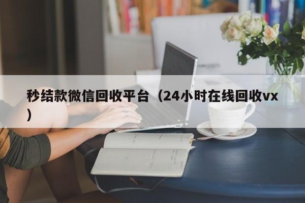 秒结款微信回收平台（24小时在线回收vx）