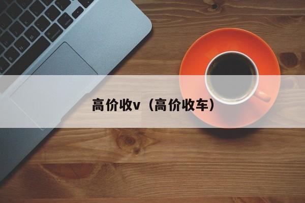 高价收v（高价收车）