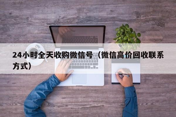 24小时全天收购微信号（微信高价回收联系方式）