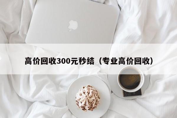 高价回收300元秒结（专业高价回收）