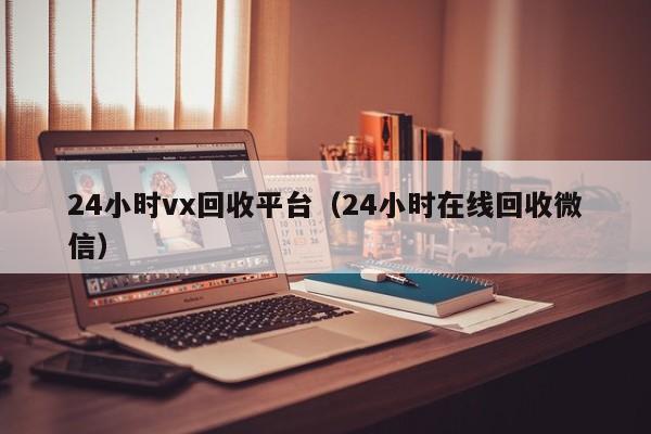 24小时vx回收平台（24小时在线回收微信）