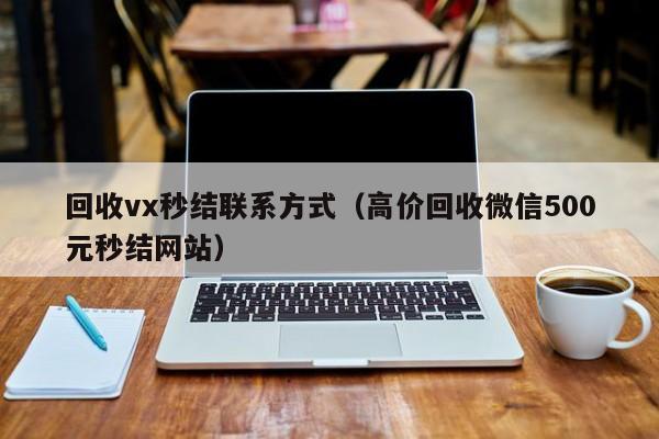 回收vx秒结联系方式（高价回收微信500元秒结网站）