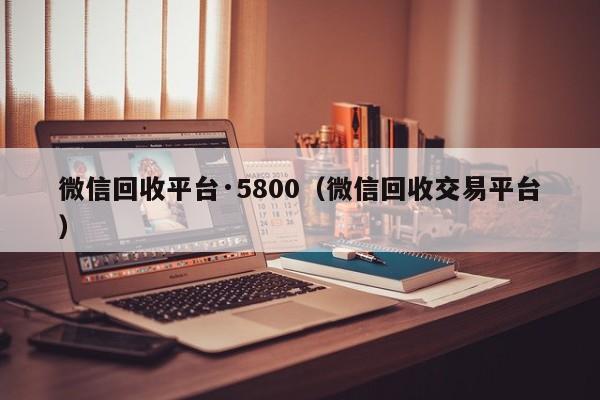 微信回收平台·5800（微信回收交易平台）