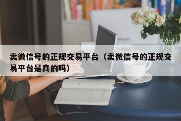 卖微信号的正规交易平台（卖微信号的正规交易平台是真的吗）