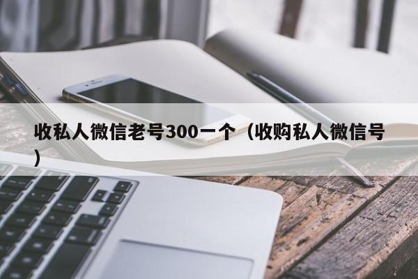 收私人微信老号300一个（收购私人微信号）