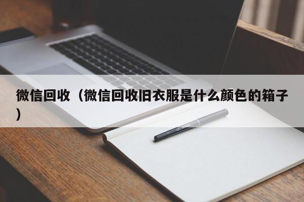 微信回收（微信回收旧衣服是什么颜色的箱子）