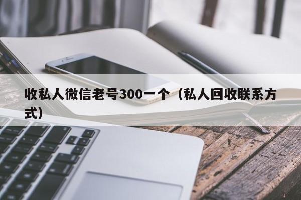 收私人微信老号300一个（私人回收联系方式）