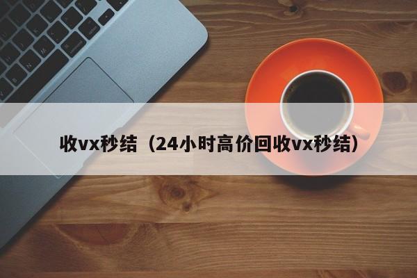 收vx秒结（24小时高价回收vx秒结）