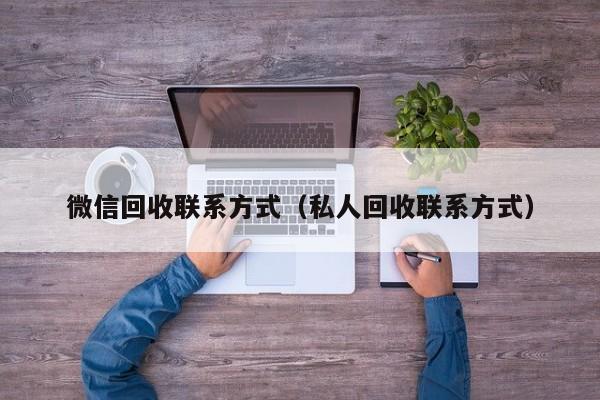微信回收联系方式（私人回收联系方式）