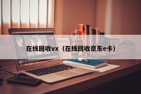 在线回收vx（在线回收京东e卡）