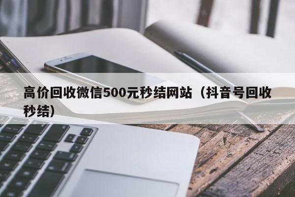 高价回收微信500元秒结网站（抖音号回收秒结）