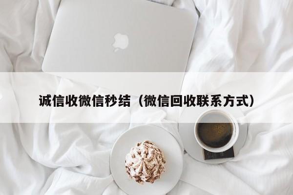 诚信收微信秒结（微信回收联系方式）