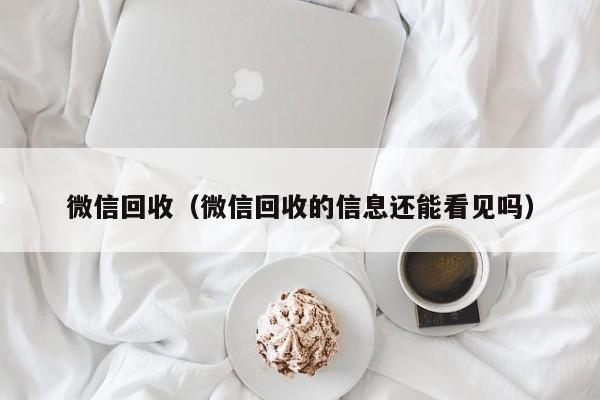 微信回收（微信回收的信息还能看见吗）