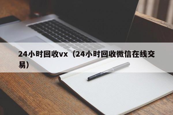 24小时回收vx（24小时回收微信在线交易）