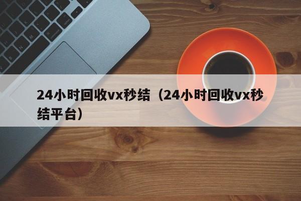 24小时回收vx秒结（24小时回收vx秒结平台）