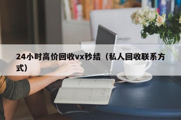 24小时高价回收vx秒结（私人回收联系方式）
