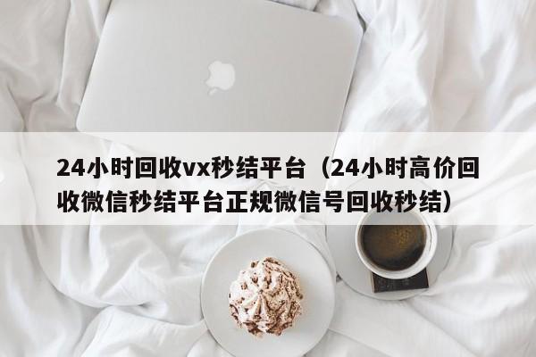 24小时回收vx秒结平台（24小时高价回收微信秒结平台正规微信号回收秒结）
