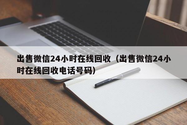 出售微信24小时在线回收（出售微信24小时在线回收电话号码）