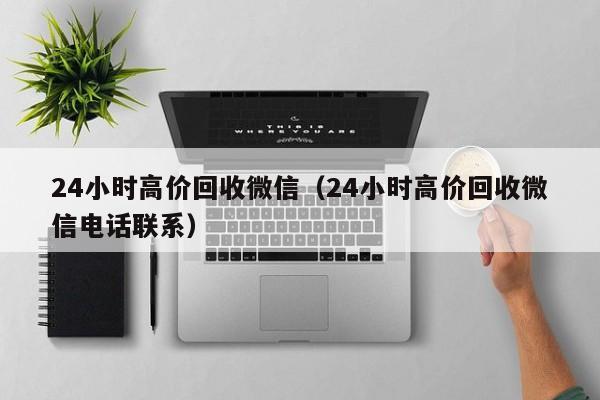 24小时高价回收微信（24小时高价回收微信电话联系）