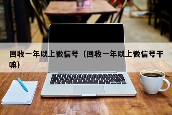 回收一年以上微信号（回收一年以上微信号干嘛）