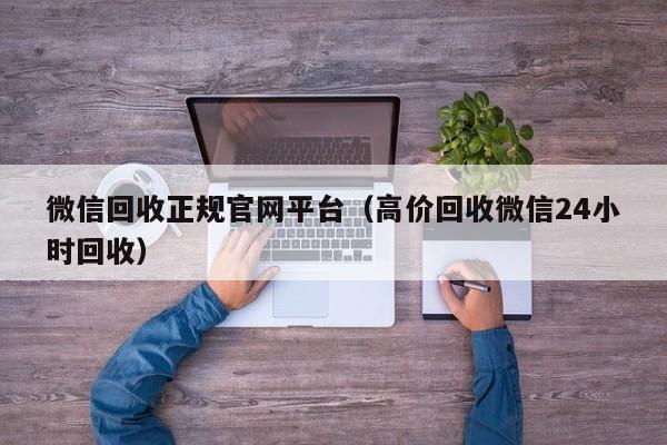 微信回收正规官网平台（高价回收微信24小时回收）