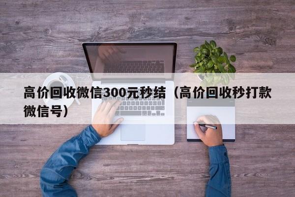 高价回收微信300元秒结（高价回收秒打款微信号）