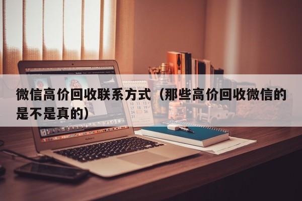 微信高价回收联系方式（那些高价回收微信的是不是真的）