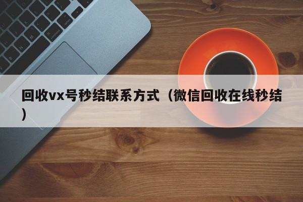 回收vx号秒结联系方式（微信回收在线秒结）