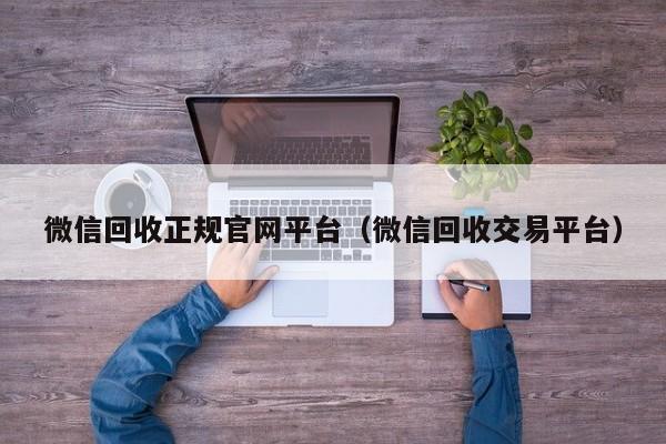 微信回收正规官网平台（微信回收交易平台）