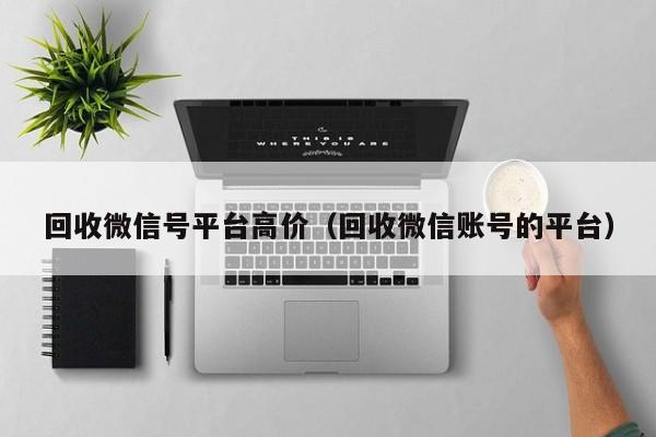 回收微信号平台高价（回收微信账号的平台）
