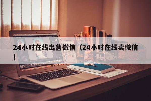 24小时在线出售微信（24小时在线卖微信）