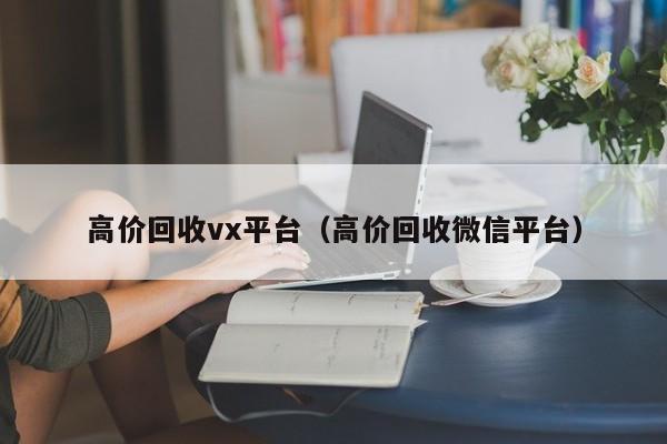 高价回收vx平台（高价回收微信平台）