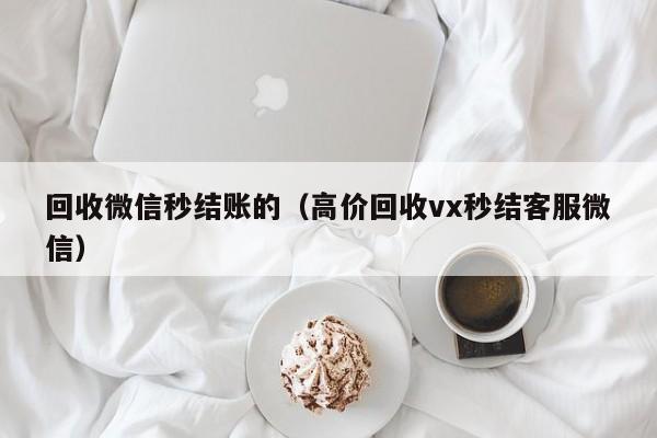 回收微信秒结账的（高价回收vx秒结客服微信）