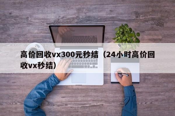 高价回收vx300元秒结（24小时高价回收vx秒结）