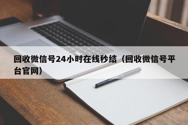 回收微信号24小时在线秒结（回收微信号平台官网）
