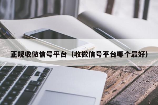 正规收微信号平台（收微信号平台哪个最好）