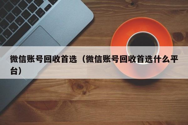 微信账号回收首选（微信账号回收首选什么平台）
