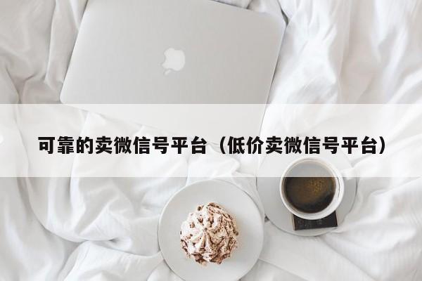 可靠的卖微信号平台（低价卖微信号平台）