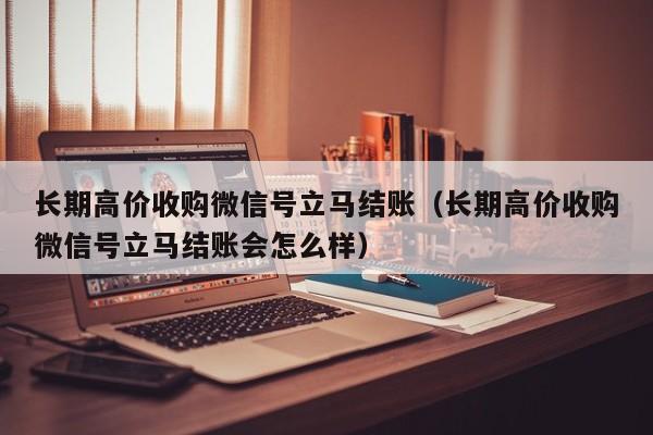 长期高价收购微信号立马结账（长期高价收购微信号立马结账会怎么样）