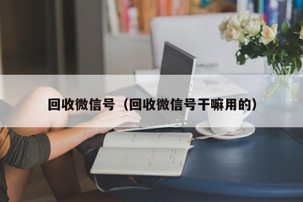回收微信号（回收微信号干嘛用的）