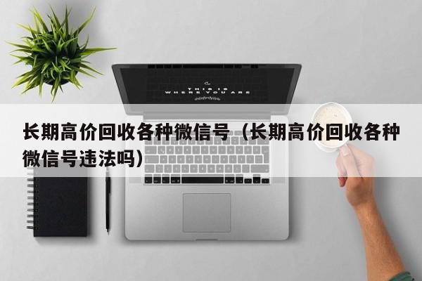 长期高价回收各种微信号（长期高价回收各种微信号违法吗）