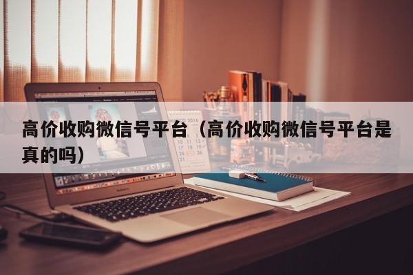 高价收购微信号平台（高价收购微信号平台是真的吗）