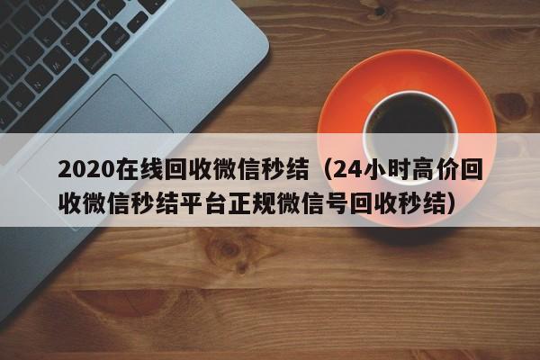 2020在线回收微信秒结（24小时高价回收微信秒结平台正规微信号回收秒结）