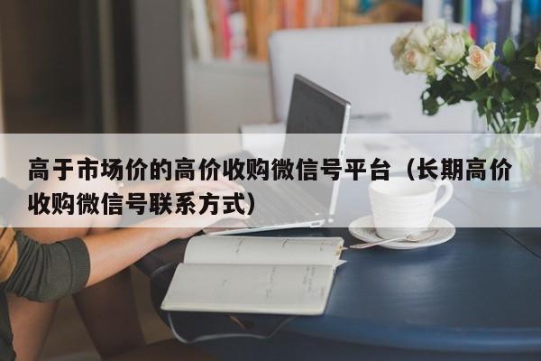 高于市场价的高价收购微信号平台（长期高价收购微信号联系方式）