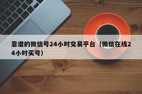 靠谱的微信号24小时交易平台（微信在线24小时买号）