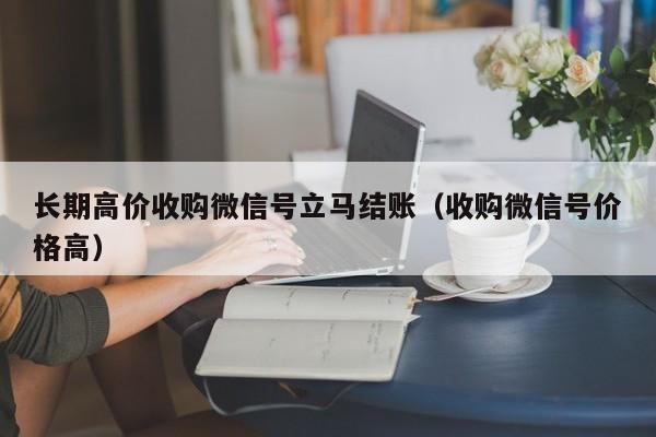 长期高价收购微信号立马结账（收购微信号价格高）