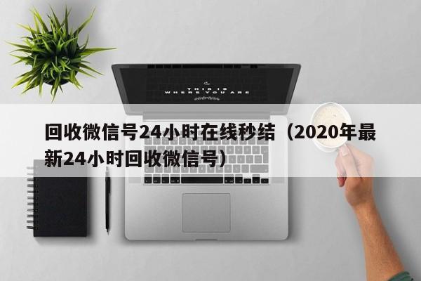 回收微信号24小时在线秒结（2020年最新24小时回收微信号）