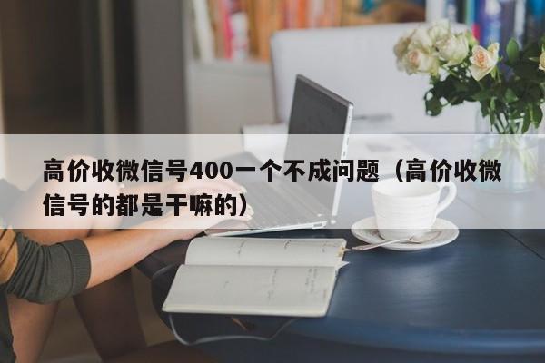 高价收微信号400一个不成问题（高价收微信号的都是干嘛的）