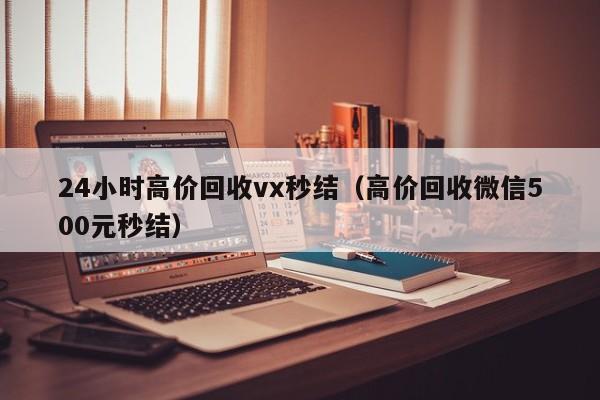 24小时高价回收vx秒结（高价回收微信500元秒结）
