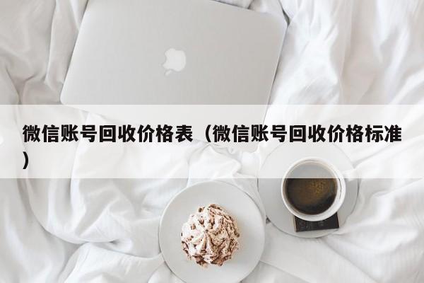 微信账号回收价格表（微信账号回收价格标准）